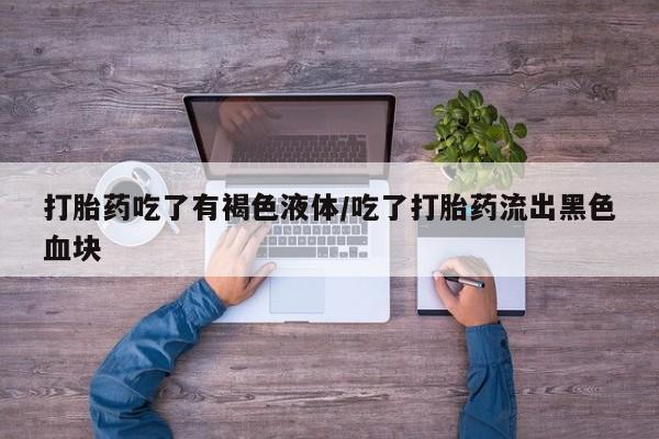 打胎药购买联系方式在线 打胎药吃了有褐色液体/吃了打胎药流出黑色血块