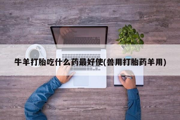 打胎药购买联系方式在线 牛羊打胎吃什么药最好使(兽用打胎药羊用)