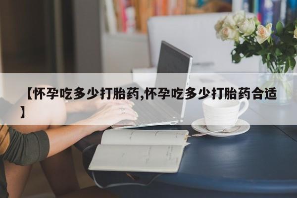 打胎药购买联系方式在线 【怀孕吃多少打胎药,怀孕吃多少打胎药合适】