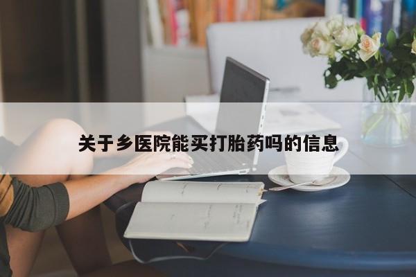 打胎药购买联系方式在线 关于乡医院能买打胎药吗的信息