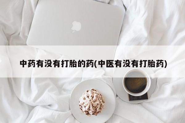 打胎药购买联系方式在线 中药有没有打胎的药(中医有没有打胎药)
