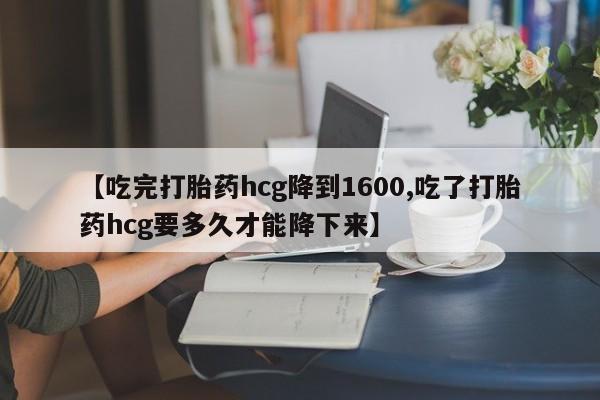 打胎药购买联系方式在线 【吃完打胎药hcg降到1600,吃了打胎药hcg要多久才能降下来】