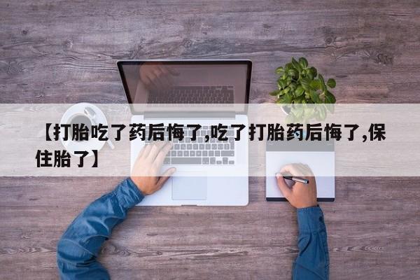 打胎药购买联系方式在线 【打胎吃了药后悔了,吃了打胎药后悔了,保住胎了】