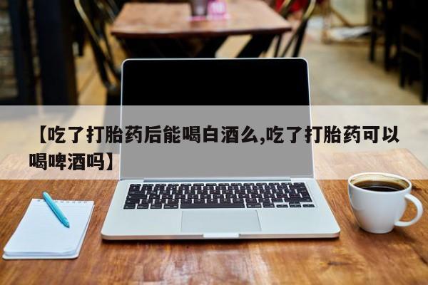 打胎药购买联系方式在线 【吃了打胎药后能喝白酒么,吃了打胎药可以喝啤酒吗】