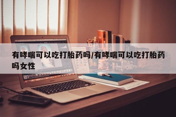 打胎药购买联系方式在线 有哮喘可以吃打胎药吗/有哮喘可以吃打胎药吗女性