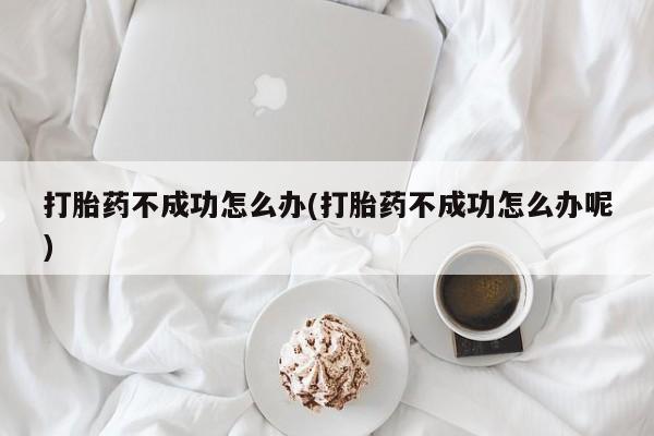 打胎药购买联系方式在线 打胎药不成功怎么办(打胎药不成功怎么办呢)