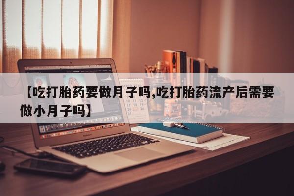 打胎药购买联系方式在线 【吃打胎药要做月子吗,吃打胎药流产后需要做小月子吗】