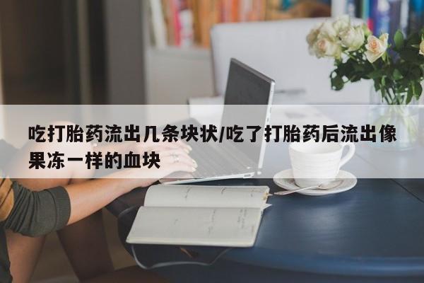 打胎药购买联系方式在线 吃打胎药流出几条块状/吃了打胎药后流出像果冻一样的血块
