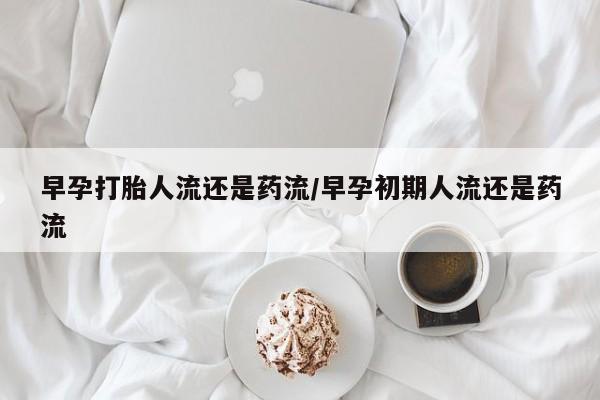 打胎药购买联系方式在线 早孕打胎人流还是药流/早孕初期人流还是药流