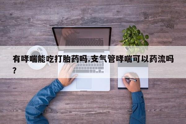 打胎药购买联系方式在线 有哮喘能吃打胎药吗.支气管哮喘可以药流吗？