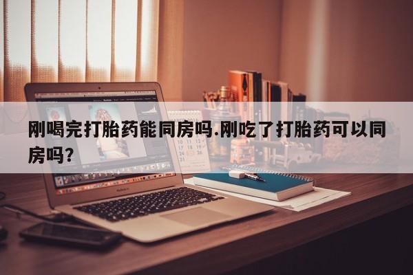 打胎药购买联系方式在线 刚喝完打胎药能同房吗.刚吃了打胎药可以同房吗？