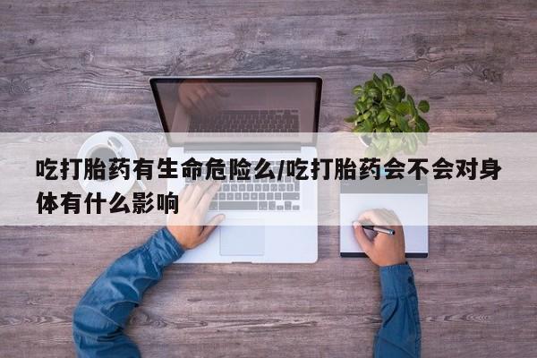 打胎药购买联系方式在线 吃打胎药有生命危险么/吃打胎药会不会对身体有什么影响