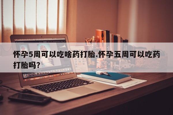 打胎药购买联系方式在线 怀孕5周可以吃啥药打胎.怀孕五周可以吃药打胎吗？