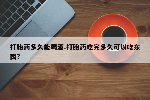 打胎药购买联系方式在线 打胎药多久能喝酒.打胎药吃完多久可以吃东西？
