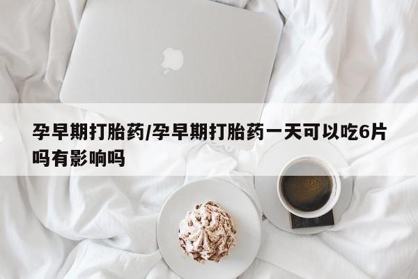 打胎药购买联系方式在线 孕早期打胎药/孕早期打胎药一天可以吃6片吗有影响吗