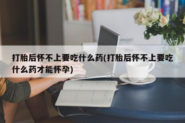 打胎药购买联系方式在线 打胎后怀不上要吃什么药(打胎后怀不上要吃什么药才能怀孕)
