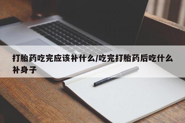 打胎药购买联系方式在线 打胎药吃完应该补什么/吃完打胎药后吃什么补身子