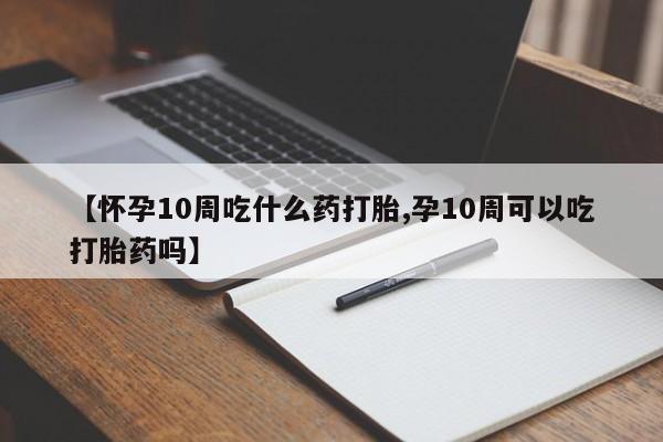 打胎药购买联系方式在线 【怀孕10周吃什么药打胎,孕10周可以吃打胎药吗】