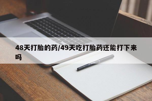 打胎药购买联系方式在线 48天打胎的药/49天吃打胎药还能打下来吗