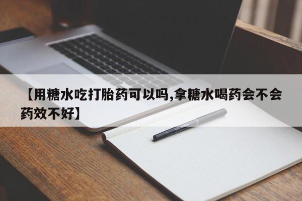 打胎药购买联系方式在线 【用糖水吃打胎药可以吗,拿糖水喝药会不会药效不好】
