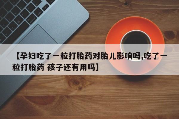 打胎药购买联系方式在线 【孕妇吃了一粒打胎药对胎儿影响吗,吃了一粒打胎药 孩子还有用吗】