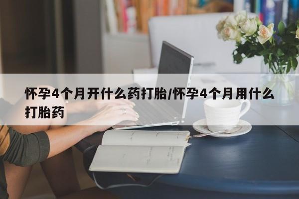 打胎药购买联系方式在线 怀孕4个月开什么药打胎/怀孕4个月用什么打胎药
