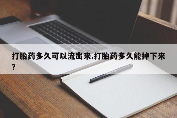 打胎药购买联系方式在线 打胎药多久可以流出来.打胎药多久能掉下来？