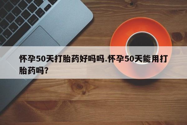 打胎药购买联系方式在线 怀孕50天打胎药好吗吗.怀孕50天能用打胎药吗？