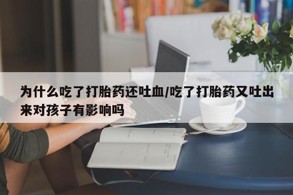 打胎药购买联系方式在线 为什么吃了打胎药还吐血/吃了打胎药又吐出来对孩子有影响吗