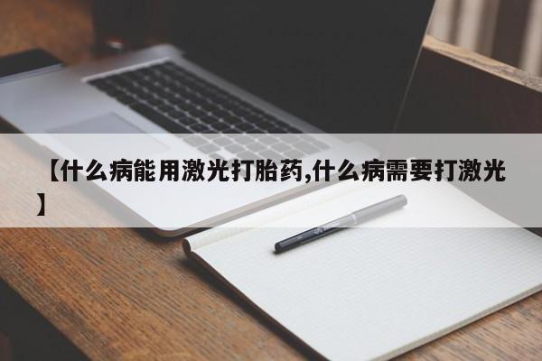 打胎药购买联系方式在线 【什么病能用激光打胎药,什么病需要打激光】