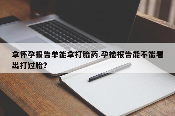 打胎药购买联系方式在线 拿怀孕报告单能拿打胎药.孕检报告能不能看出打过胎？