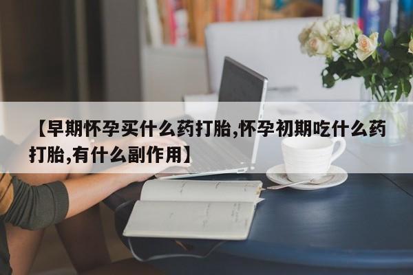 打胎药购买联系方式在线 【早期怀孕买什么药打胎,怀孕初期吃什么药打胎,有什么副作用】